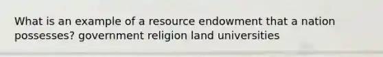 What is an example of a resource endowment that a nation possesses? government religion land universities