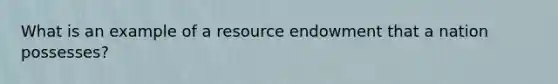 What is an example of a resource endowment that a nation possesses?