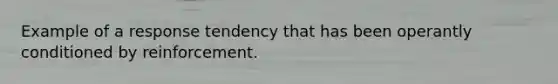 Example of a response tendency that has been operantly conditioned by reinforcement.