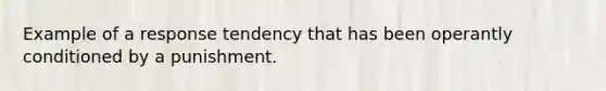 Example of a response tendency that has been operantly conditioned by a punishment.