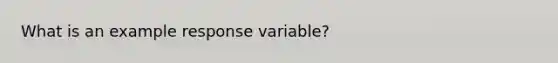 What is an example response variable?