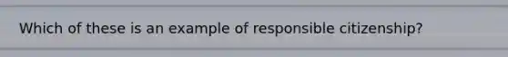 Which of these is an example of responsible citizenship?