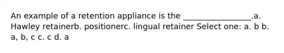 An example of a retention appliance is the _________________.a. Hawley retainerb. positionerc. lingual retainer Select one: a. b b. a, b, c c. c d. a