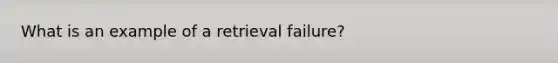 What is an example of a retrieval failure?