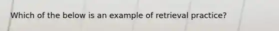 Which of the below is an example of retrieval practice?