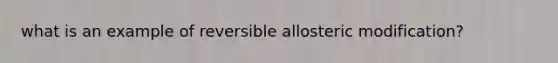 what is an example of reversible allosteric modification?