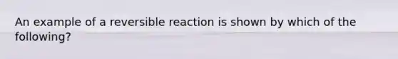 An example of a reversible reaction is shown by which of the following?