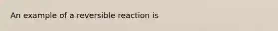 An example of a reversible reaction is