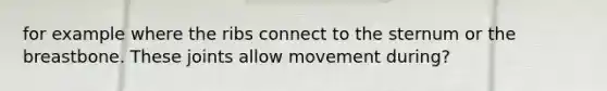 for example where the ribs connect to the sternum or the breastbone. These joints allow movement during?