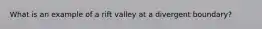 What is an example of a rift valley at a divergent boundary?