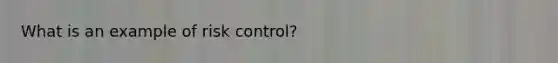 What is an example of risk control?