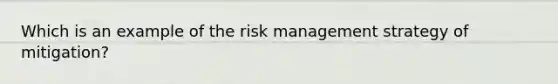 Which is an example of the risk management strategy of mitigation?