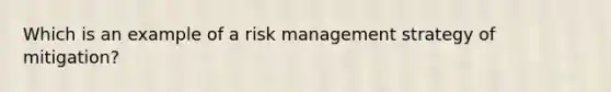 Which is an example of a risk management strategy of mitigation?