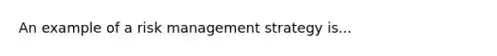 An example of a risk management strategy is...