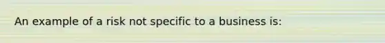 An example of a risk not specific to a business is: