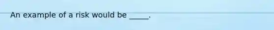 An example of a risk would be _____.