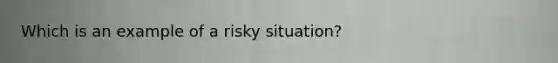 Which is an example of a risky situation?