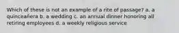 Which of these is not an example of a rite of passage? a. ​a quinceañera b. ​a wedding c. ​an annual dinner honoring all retiring employees d. ​a weekly religious service