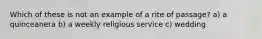 Which of these is not an example of a rite of passage? a) a quinceanera b) a weekly religious service c) wedding