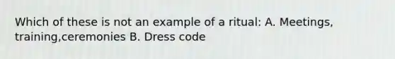 Which of these is not an example of a ritual: A. Meetings, training,ceremonies B. Dress code