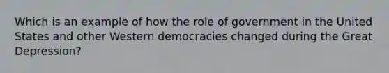 Which is an example of how the <a href='https://www.questionai.com/knowledge/kFMsUFSJ7p-role-of-government' class='anchor-knowledge'>role of government</a> in the United States and other Western democracies changed during the Great Depression?