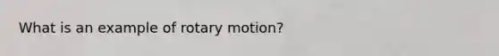 What is an example of rotary motion?