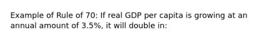 Example of Rule of 70: If real GDP per capita is growing at an annual amount of 3.5%, it will double in: