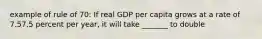 example of rule of 70: If real GDP per capita grows at a rate of 7.57.5 percent per​ year, it will take _______ to double