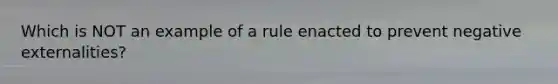 Which is NOT an example of a rule enacted to prevent negative externalities?