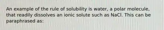 An example of the rule of solubility is water, a polar molecule, that readily dissolves an ionic solute such as NaCl. This can be paraphrased as: