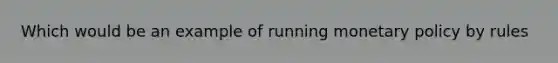 Which would be an example of running monetary policy by rules