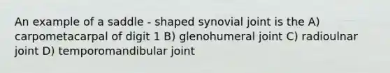 An example of a saddle - shaped synovial joint is the A) carpometacarpal of digit 1 B) glenohumeral joint C) radioulnar joint D) temporomandibular joint