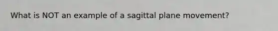 What is NOT an example of a sagittal plane movement?