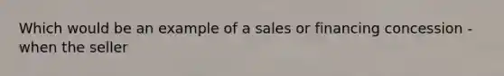 Which would be an example of a sales or financing concession - when the seller