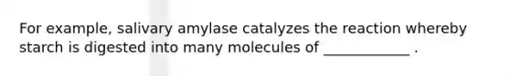 For example, salivary amylase catalyzes the reaction whereby starch is digested into many molecules of ____________ .