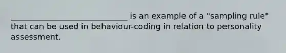 _____________________________ is an example of a "sampling rule" that can be used in behaviour-coding in relation to personality assessment.