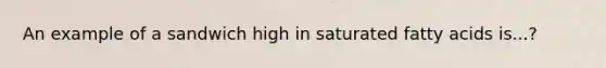 An example of a sandwich high in saturated fatty acids is...?