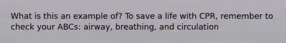 What is this an example of? To save a life with CPR, remember to check your ABCs: airway, breathing, and circulation