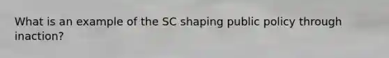 What is an example of the SC shaping public policy through inaction?