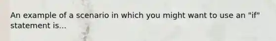 An example of a scenario in which you might want to use an "if" statement is...