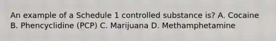 An example of a Schedule 1 controlled substance is? A. Cocaine B. Phencyclidine (PCP) C. Marijuana D. Methamphetamine