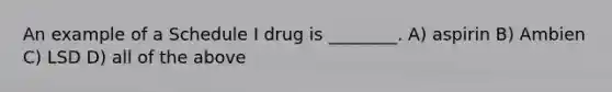 An example of a Schedule I drug is ________. A) aspirin B) Ambien C) LSD D) all of the above