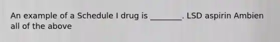 An example of a Schedule I drug is ________. LSD aspirin Ambien all of the above