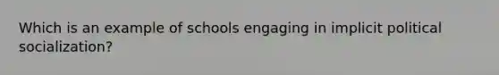 Which is an example of schools engaging in implicit political socialization?