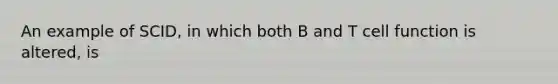 An example of SCID, in which both B and T cell function is altered, is