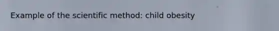 Example of the scientific method: child obesity