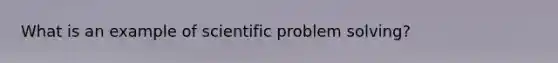 What is an example of scientific problem solving?