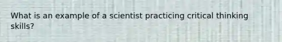 What is an example of a scientist practicing critical thinking skills?