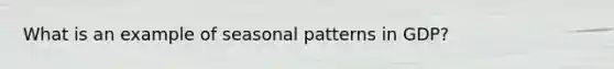 What is an example of seasonal patterns in GDP?