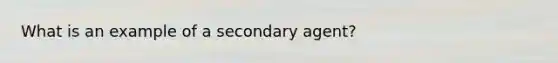 What is an example of a secondary agent?